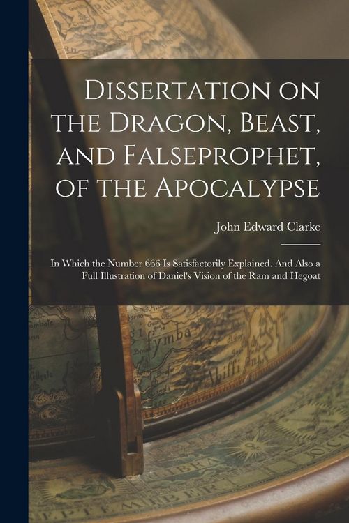 Produktbild: Dissertation on the Dragon, Beast, and Falseprophet, of the Apocalypse; in Which the Number 666 is Satisfactorily Explained. And Also a Full Illustrat