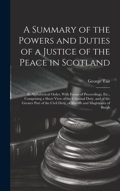 Produktbild: A Summary of the Powers and Duties of a Justice of the Peace in Scotland: In Alphabetical Order, With Forms of Proceedings, Etc., Comprising a Short V