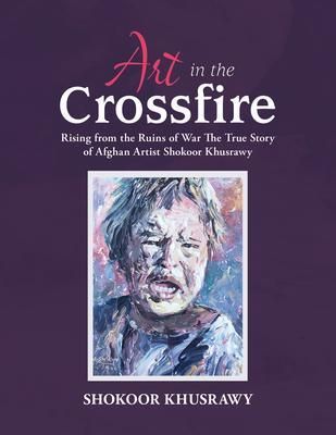 Produktbild: ART IN THE CROSSFIRE Rising From The Ruins Of War The True Story Of Afghan Artist Abdul Shokoor Khusrawy