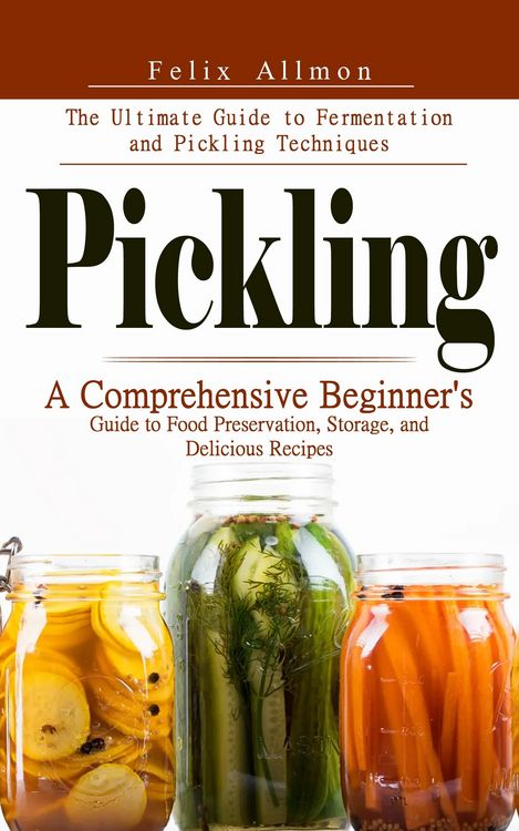Produktbild: Pickling: The Ultimate Guide to Fermentation and Pickling Techniques (A Comprehensive Beginner's Guide to Food Preservation, Storage, and Delicious Re