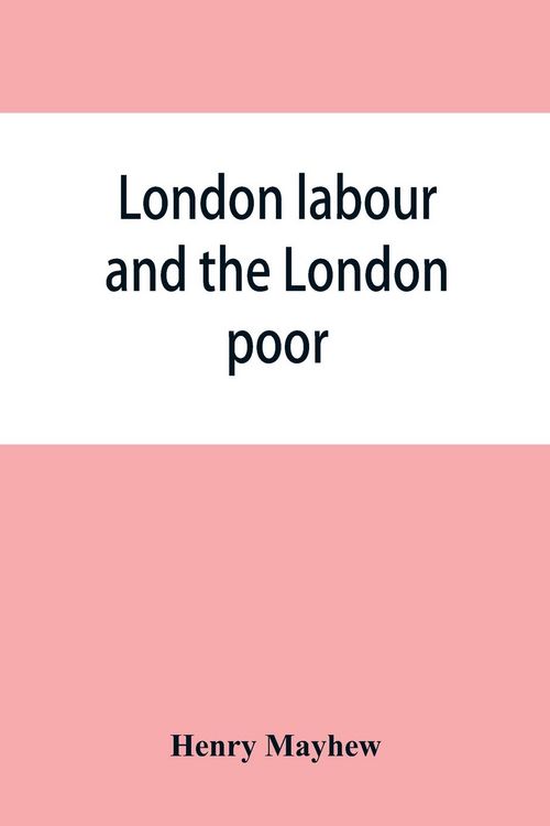 Produktbild: London labour and the London poor; a cyclopaedia of the condition and earnings of those that will work, those that cannot work, and those that will not work