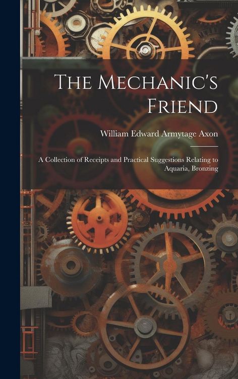Produktbild: The Mechanic's Friend: A Collection of Receipts and Practical Suggestions Relating to Aquaria, Bronzing