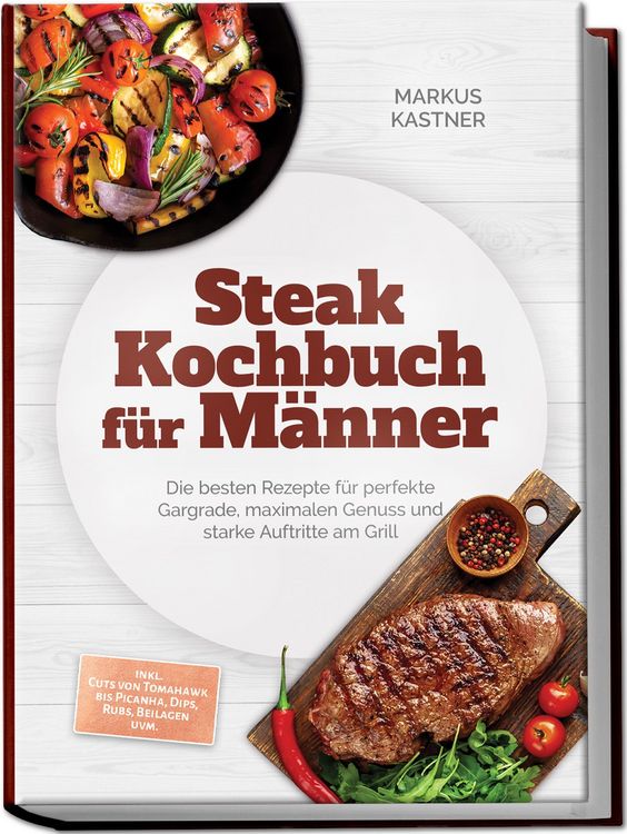 Produktbild: Steak Kochbuch f&uuml;r M&auml;nner: Die besten Rezepte f&uuml;r perfekte Gargrade, maximalen Genuss und starke Auftritte am Grill &ndash; inkl. Cuts von Tomahawk bis Picanha, Dips, Rubs, Beilagen uvm.