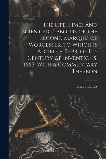 Produktbild: The Life, Times and Scientific Labours of the Second Marquis of Worcester. to Which Is Added, a Repr. of His Century of Inventions, 1663, With a Comme