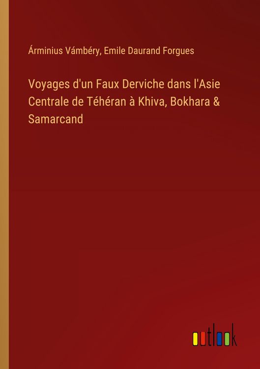 Produktbild: Voyages d'un Faux Derviche dans l'Asie Centrale de T&eacute;h&eacute;ran &agrave; Khiva, Bokhara & Samarcand