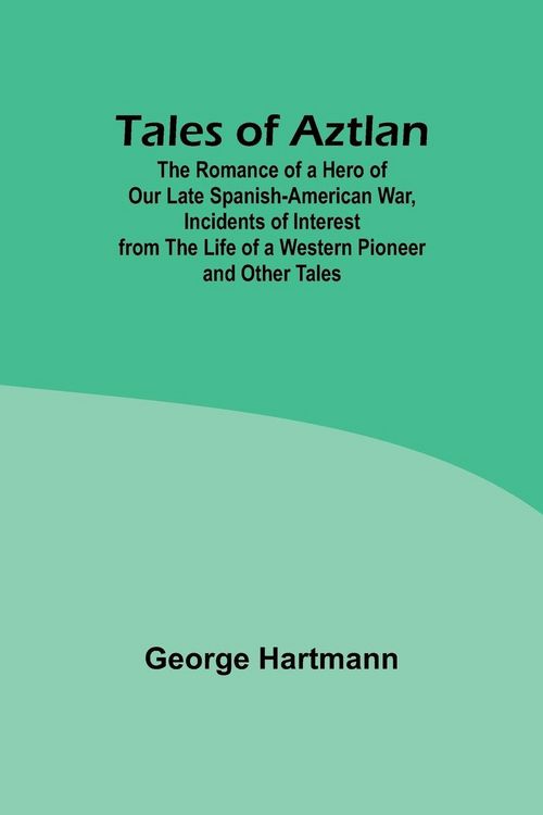 Produktbild: Tales of Aztlan; The Romance of a Hero of Our Late Spanish-American War, Incidents of Interest from the Life of a Western Pioneer and Other Tales