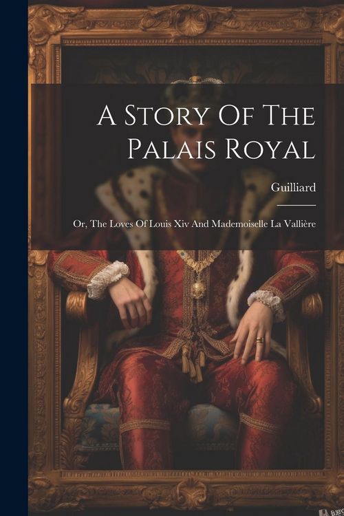 Produktbild: A Story Of The Palais Royal: Or, The Loves Of Louis Xiv And Mademoiselle La Valli&egrave;re