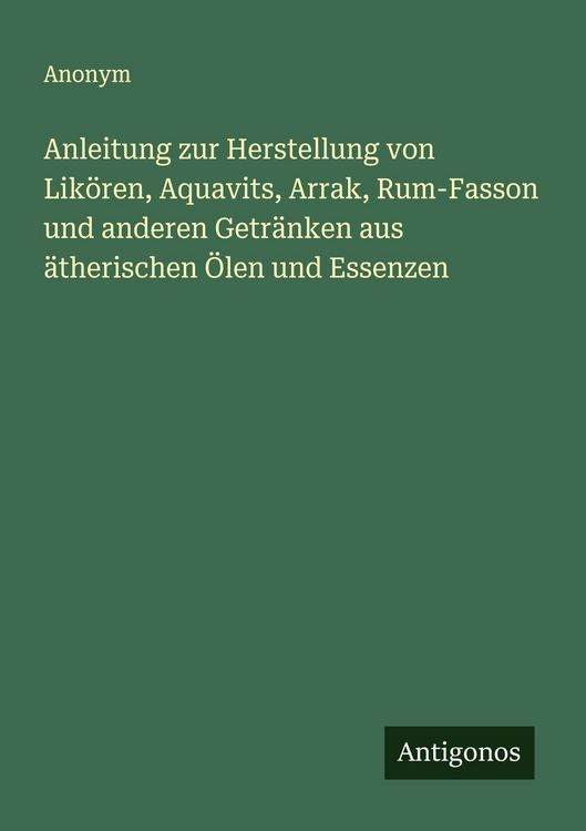 Produktbild: Anleitung zur Herstellung von Lik&ouml;ren, Aquavits, Arrak, Rum-Fasson und anderen Getr&auml;nken aus &auml;therischen &Ouml;len und Essenzen