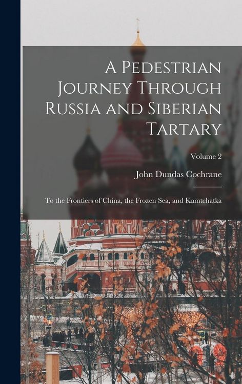 Produktbild: A Pedestrian Journey Through Russia and Siberian Tartary: To the Frontiers of China, the Frozen Sea, and Kamtchatka; Volume 2