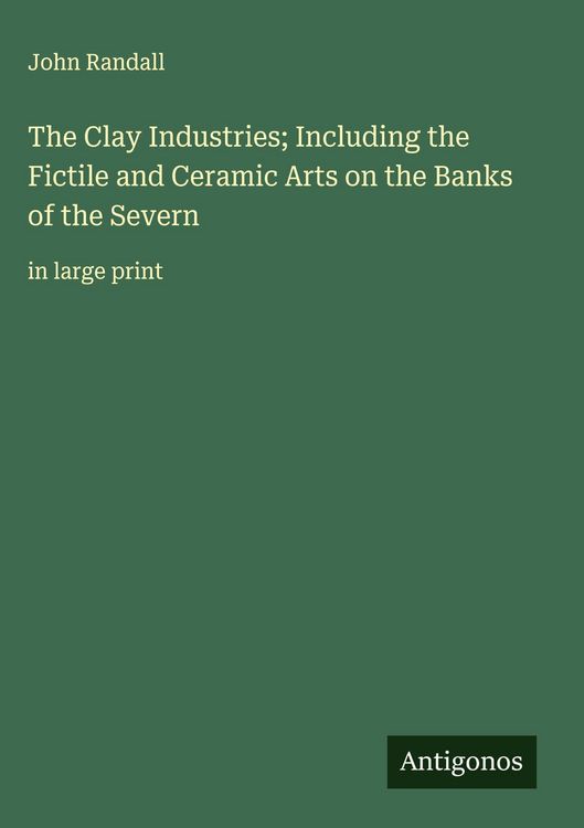 Produktbild: The Clay Industries; Including the Fictile and Ceramic Arts on the Banks of the Severn