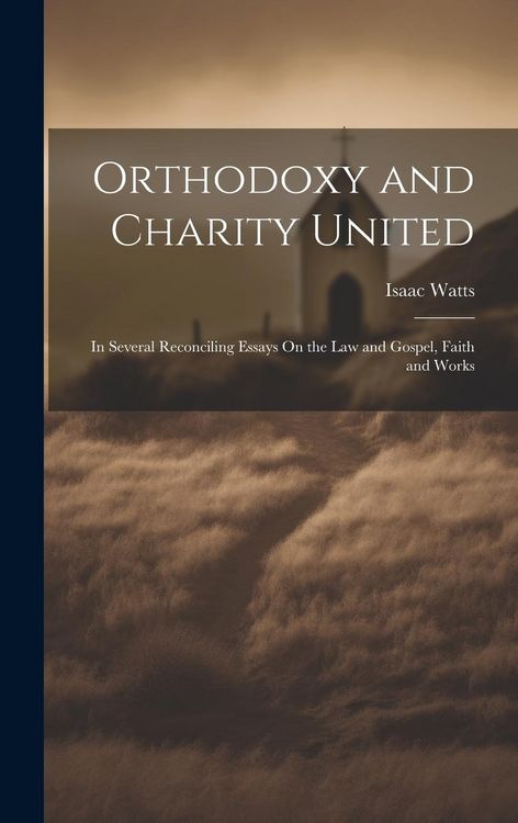 Produktbild: Orthodoxy and Charity United: In Several Reconciling Essays On the Law and Gospel, Faith and Works