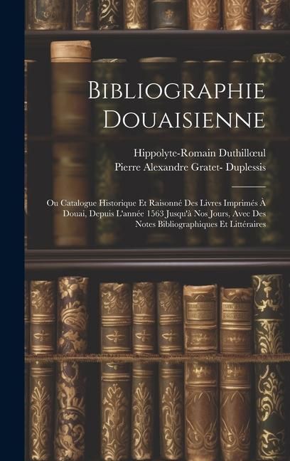 Produktbild: Bibliographie Douaisienne: Ou Catalogue Historique Et Raisonn&eacute; Des Livres Imprim&eacute;s &Agrave; Douai, Depuis L'ann&eacute;e 1563 Jusqu'&agrave; Nos Jours, Avec Des Notes
