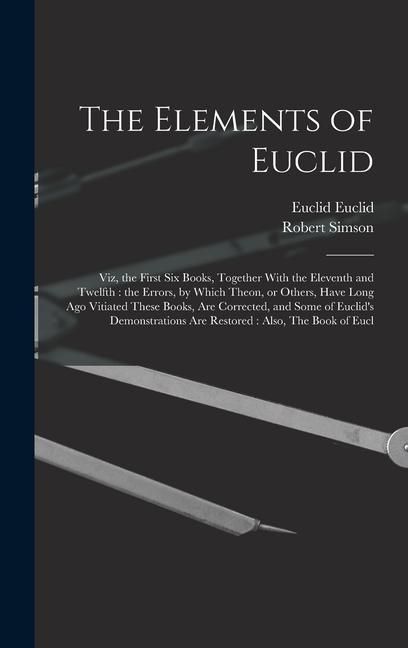 Produktbild: The Elements of Euclid: Viz, the First six Books, Together With the Eleventh and Twelfth: the Errors, by Which Theon, or Others, Have Long ago