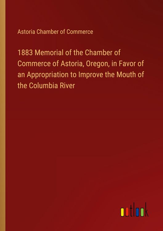 Produktbild: 1883 Memorial of the Chamber of Commerce of Astoria, Oregon, in Favor of an Appropriation to Improve the Mouth of the Columbia River