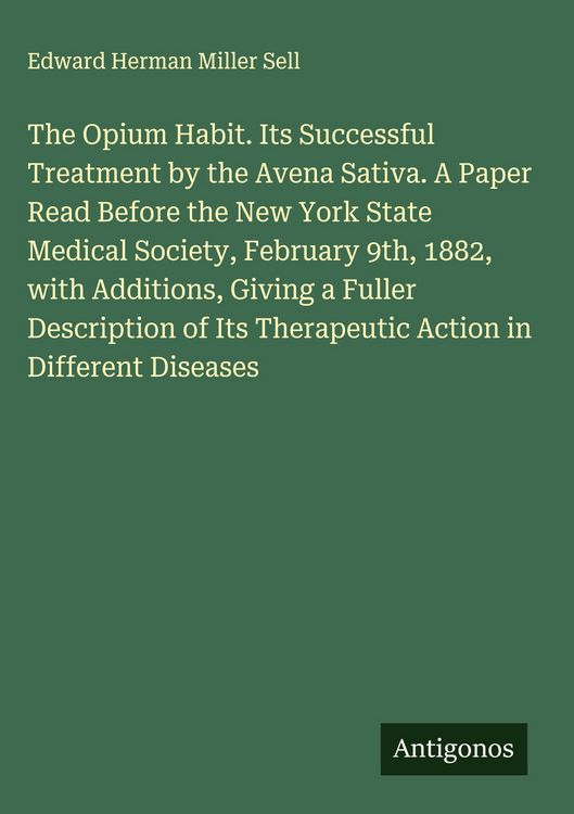 Produktbild: The Opium Habit. Its Successful Treatment by the Avena Sativa. A Paper Read Before the New York State Medical Society, February 9th, 1882, with Additions, Giving a Fuller Description of Its Therapeutic Action in Different Diseases