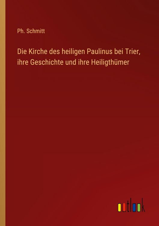 Produktbild: Die Kirche des heiligen Paulinus bei Trier, ihre Geschichte und ihre Heiligth&uuml;mer