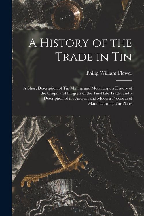 Produktbild: A History of the Trade in Tin: A Short Description of Tin Mining and Metallurgy; a History of the Origin and Progress of the Tin-Plate Trade. and a D