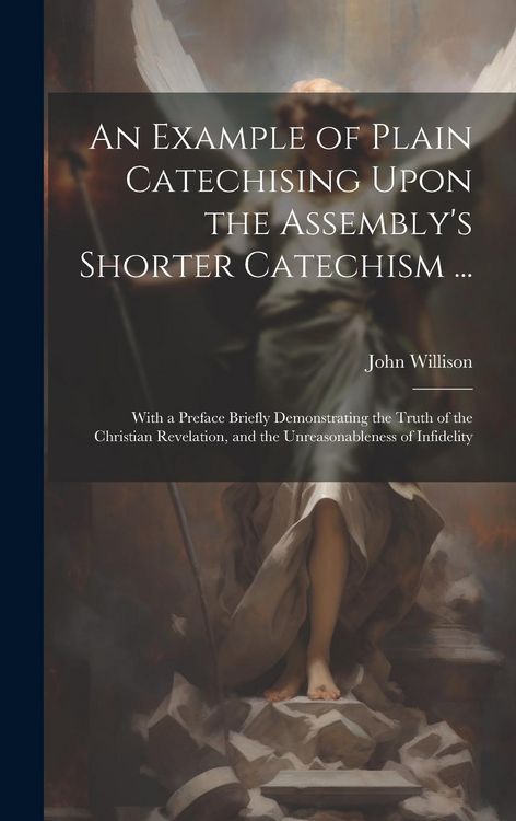 Produktbild: An Example of Plain Catechising Upon the Assembly's Shorter Catechism ...: With a Preface Briefly Demonstrating the Truth of the Christian Revelation,