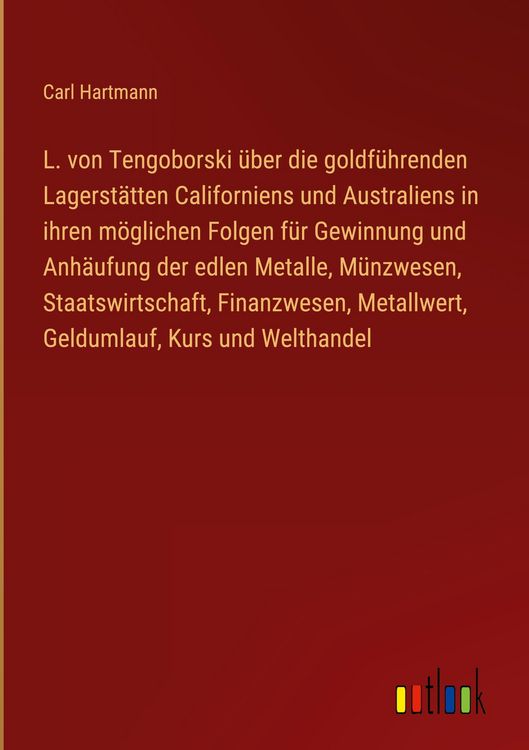 Produktbild: L. von Tengoborski &uuml;ber die goldf&uuml;hrenden Lagerst&auml;tten Californiens und Australiens in ihren m&ouml;glichen Folgen f&uuml;r Gewinnung und Anh&auml;ufung der edlen Metalle, M&uuml;nzwesen, Staatswirtschaft, Finanzwesen, Metallwert, Geldumlauf, Kurs und Welthandel