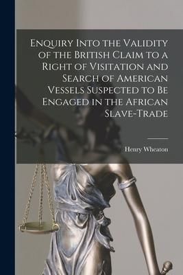 Produktbild: Enquiry Into the Validity of the British Claim to a Right of Visitation and Search of American Vessels Suspected to Be Engaged in the African Slave-tr
