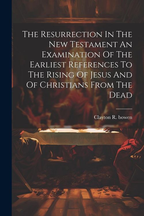 Produktbild: The Resurrection In The New Testament An Examination Of The Earliest References To The Rising Of Jesus And Of Christians From The Dead