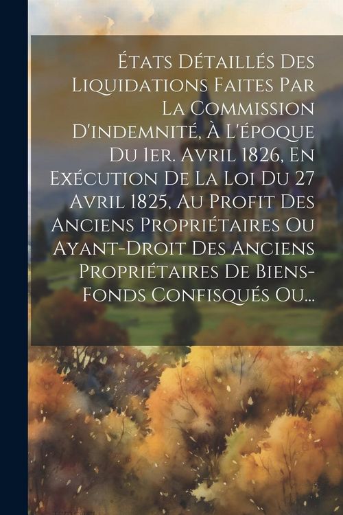 Produktbild: &Eacute;tats D&eacute;taill&eacute;s Des Liquidations Faites Par La Commission D'indemnit&eacute;, &Agrave; L'&eacute;poque Du 1er. Avril 1826, En Ex&eacute;cution De La Loi Du 27 Avril 1825, Au Prof