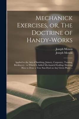 Produktbild: Mechanick Exercises, or, The Doctrine of Handy-works: Applied to the Arts of Smithing, Joinery, Carpentry, Turning, Bricklayery: to Which is Added Mec