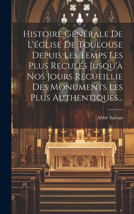 Produktbild: Histoire G&eacute;n&eacute;rale De L'&eacute;glise De Toulouse Depuis Les Temps Les Plus Recul&eacute;s Jusqu'&agrave; Nos Jours Recueillie Des Monuments Les Plus Authentiques...