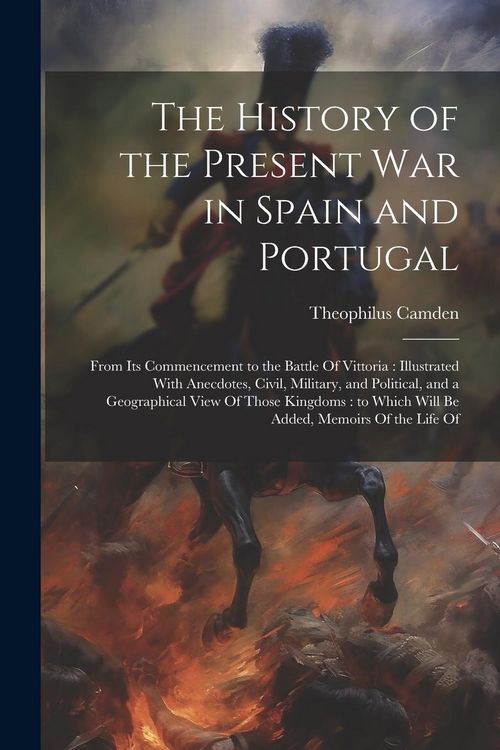 Produktbild: The History of the Present war in Spain and Portugal: From its Commencement to the Battle Of Vittoria: Illustrated With Anecdotes, Civil, Military, an