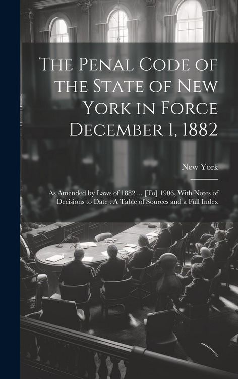 Produktbild: The Penal Code of the State of New York in Force December 1, 1882: As Amended by Laws of 1882 ... [To] 1906, With Notes of Decisions to Date: A Table