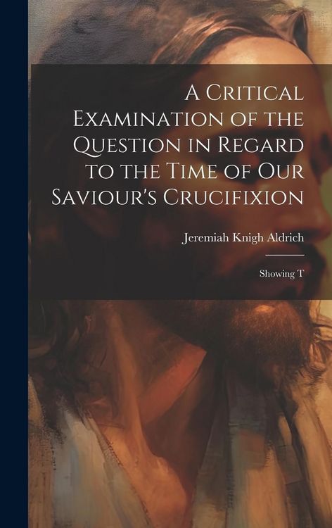 Produktbild: A Critical Examination of the Question in Regard to the Time of Our Saviour's Crucifixion: Showing T