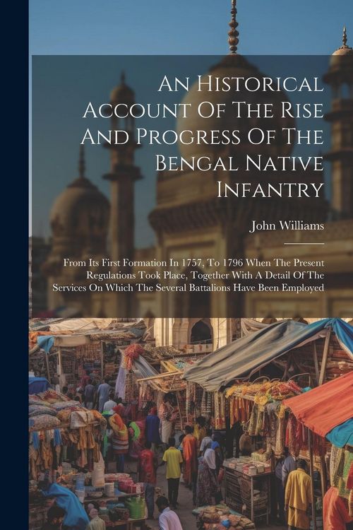 Produktbild: An Historical Account Of The Rise And Progress Of The Bengal Native Infantry: From Its First Formation In 1757, To 1796 When The Present Regulations T
