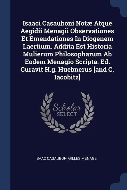 Produktbild: Isaaci Casauboni Not&aelig; Atque Aegidii Menagii Observationes Et Emendationes In Diogenem Laertium. Addita Est Historia Mulierum Philosopharum Ab Eodem Menagio Scripta. Ed. Curavit H.g. Huebnerus [and C. Iacobitz]