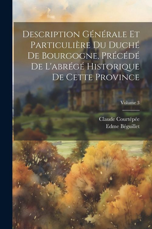 Produktbild: Description G&eacute;n&eacute;rale Et Particuli&egrave;re Du Duch&eacute; De Bourgogne, Pr&eacute;c&eacute;d&eacute; De L'abr&eacute;g&eacute; Historique De Cette Province; Volume 3