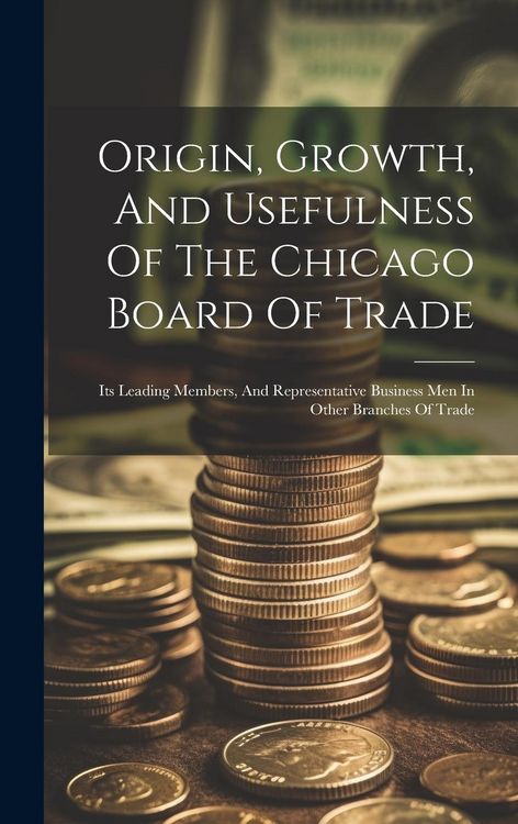 Produktbild: Origin, Growth, And Usefulness Of The Chicago Board Of Trade: Its Leading Members, And Representative Business Men In Other Branches Of Trade