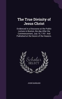 Produktbild: The True Divinity of Jesus Christ: Evidenced in a Discourse at the Public Lecture in Boston, the day After the Commencement, July 16, 1761. And Publis