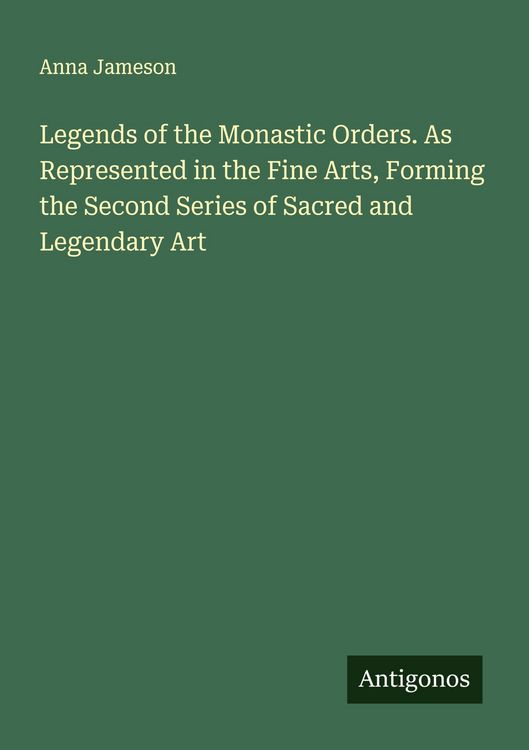 Produktbild: Legends of the Monastic Orders. As Represented in the Fine Arts, Forming the Second Series of Sacred and Legendary Art