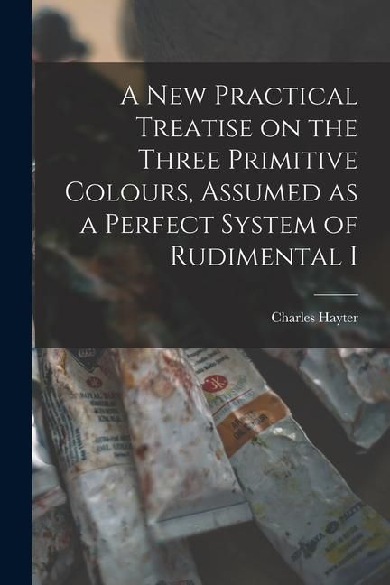Produktbild: A new Practical Treatise on the Three Primitive Colours, Assumed as a Perfect System of Rudimental I