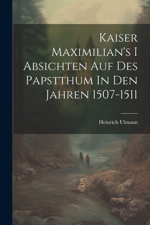 Produktbild: Kaiser Maximilian's I Absichten Auf Des Papstthum In Den Jahren 1507-1511