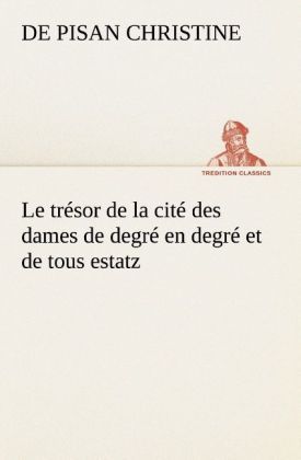 Produktbild: Le tr&eacute;sor de la cit&eacute; des dames de degr&eacute; en degr&eacute; et de tous estatz