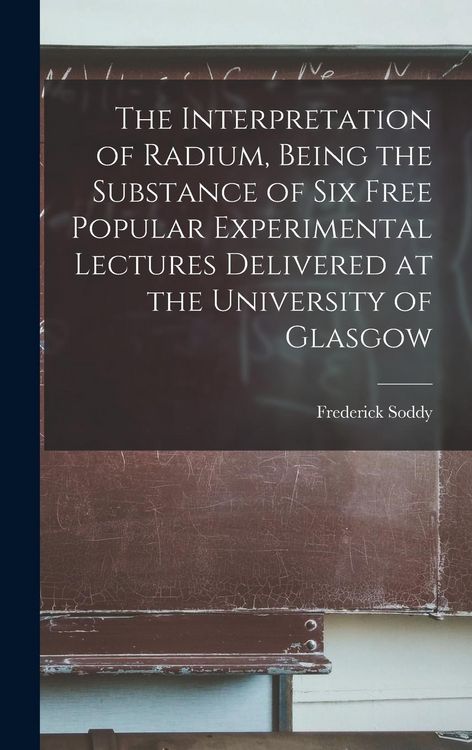 Produktbild: The Interpretation of Radium, Being the Substance of six Free Popular Experimental Lectures Delivered at the University of Glasgow