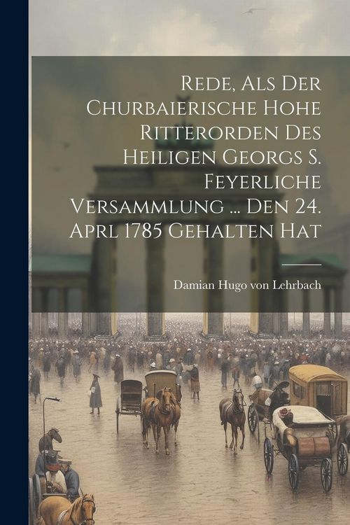 Produktbild: Rede, Als Der Churbaierische Hohe Ritterorden Des Heiligen Georgs S. Feyerliche Versammlung ... Den 24. Aprl 1785 Gehalten Hat
