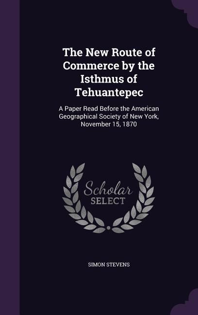 Produktbild: The New Route of Commerce by the Isthmus of Tehuantepec: A Paper Read Before the American Geographical Society of New York, November 15, 1870