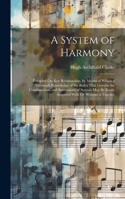 Produktbild: A System of Harmony: Founded On Key Relationship, by Means of Which a Thorough Knowledge of the Rules That Govern the Combinations and Succ