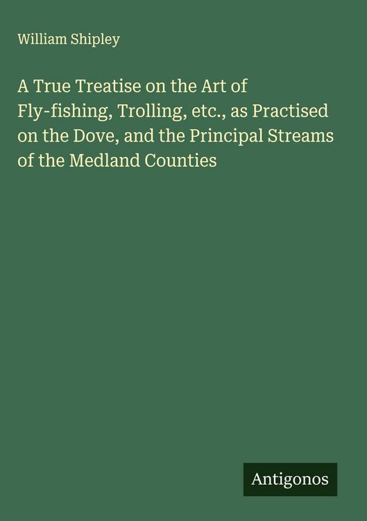 Produktbild: A True Treatise on the Art of Fly-fishing, Trolling, etc., as Practised on the Dove, and the Principal Streams of the Medland Counties