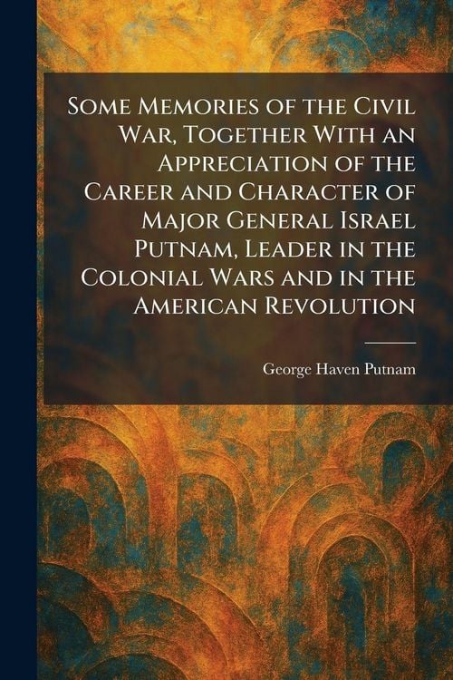 Produktbild: Some Memories of the Civil War, Together With an Appreciation of the Career and Character of Major General Israel Putnam, Leader in the Colonial Wars