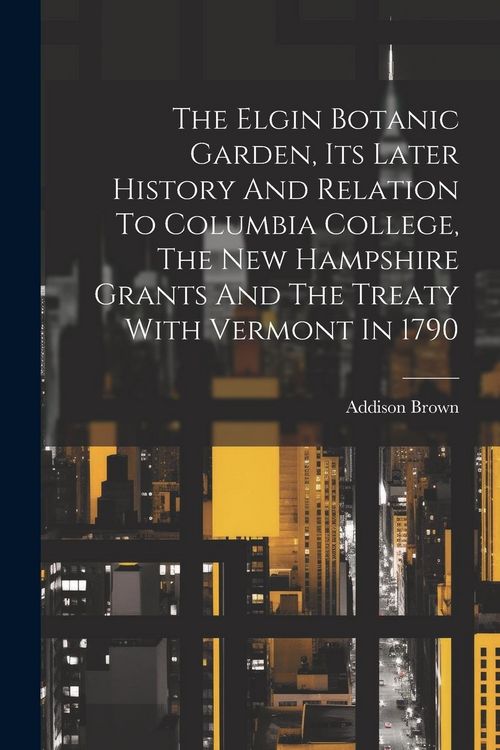 Produktbild: The Elgin Botanic Garden, Its Later History And Relation To Columbia College, The New Hampshire Grants And The Treaty With Vermont In 1790