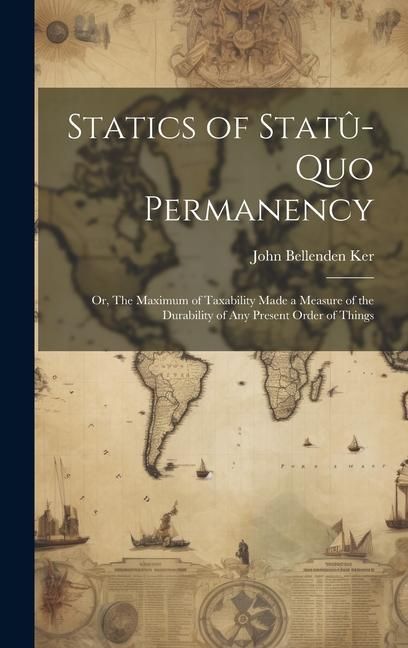 Produktbild: Statics of Stat&ucirc;-quo Permanency; or, The Maximum of Taxability Made a Measure of the Durability of any Present Order of Things