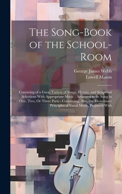 Produktbild: The Song-Book of the School-Room: Consisting of a Great Variety of Songs, Hymns, and Scriptural Selections With Appropriate Music: Arranged to Be Sung