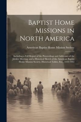 Produktbild: Baptist Home Missions in North America: Including a Full Report of the Proceedings and Addresses of the Jubilee Meeting, and a Historical Sketch of th